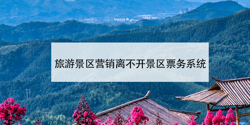 旅游景區(qū)營(yíng)銷離不開(kāi)景區(qū)票務(wù)系統(tǒng)