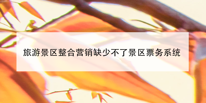 旅游景區(qū)整合營(yíng)銷(xiāo)缺少不了景區(qū)票務(wù)系統(tǒng) 