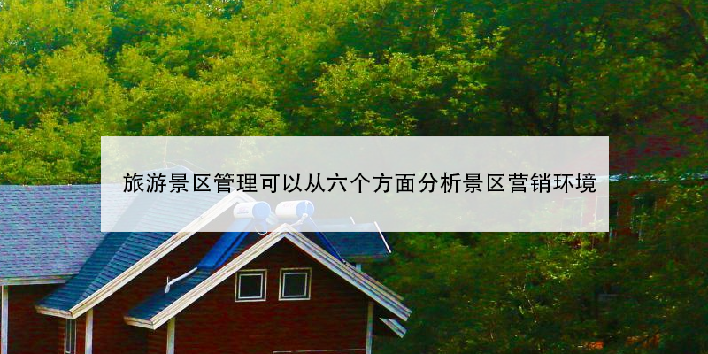 旅游景區(qū)管理可以從六個(gè)方面分析景區(qū)營(yíng)銷環(huán)境 