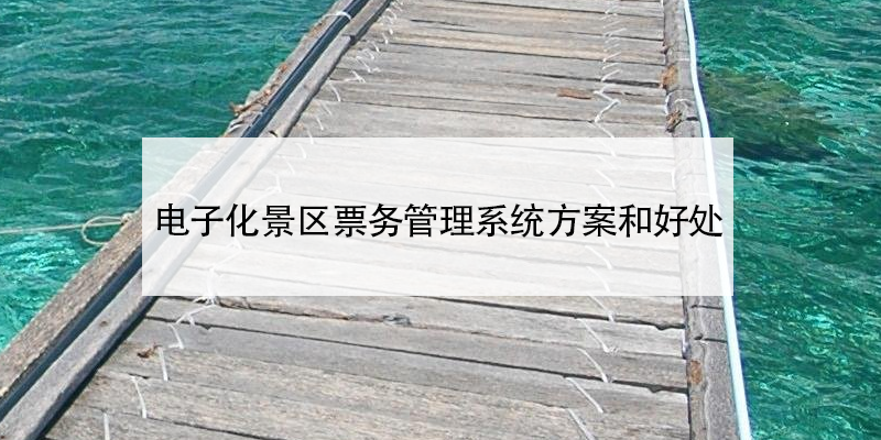 電子化景區(qū)票務(wù)管理系統(tǒng)方案和好處