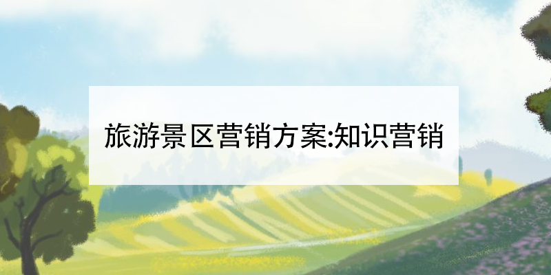 旅游景區(qū)營銷方案:知識營銷 