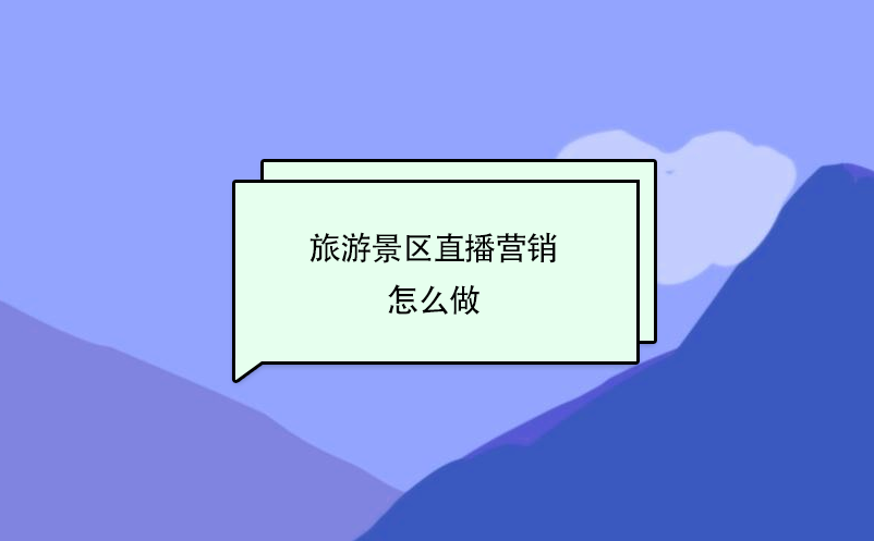 旅游景區(qū)直播營(yíng)銷(xiāo)怎么做？
