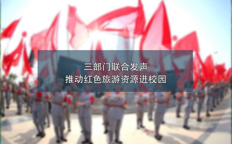 三部門聯(lián)合發(fā)聲：推動(dòng)紅色旅游資源進(jìn)校園
