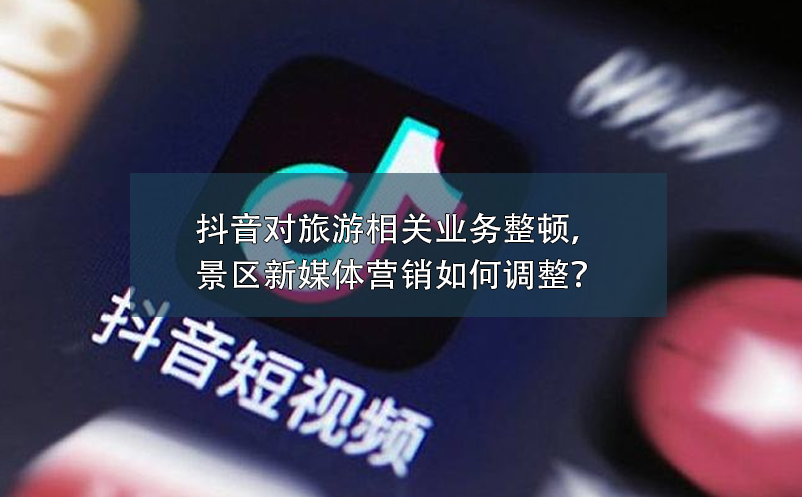 抖音對(duì)旅游相關(guān)業(yè)務(wù)整頓，景區(qū)新媒體營(yíng)銷如何調(diào)整？