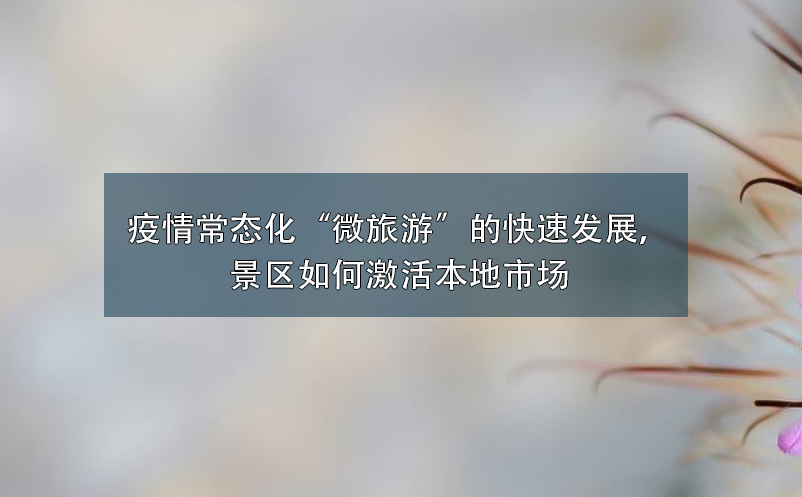 疫情常態(tài)化“微旅游”的快速發(fā)展，景區(qū)如何激活本地市場