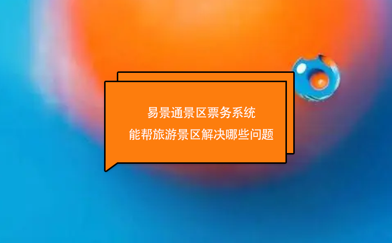 易景通景區(qū)票務(wù)系統(tǒng)能幫旅游景區(qū)解決哪些問(wèn)題