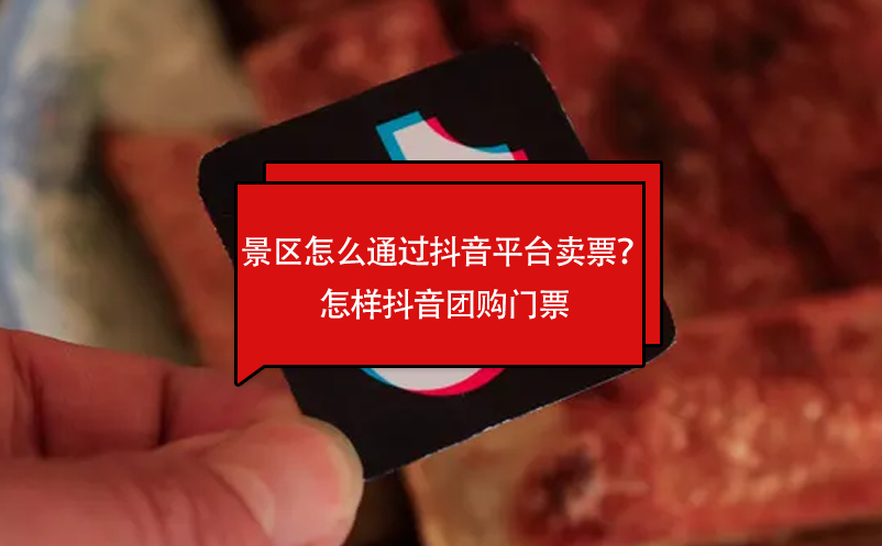 景區(qū)怎么通過抖音平臺賣票？怎樣抖音團購門票