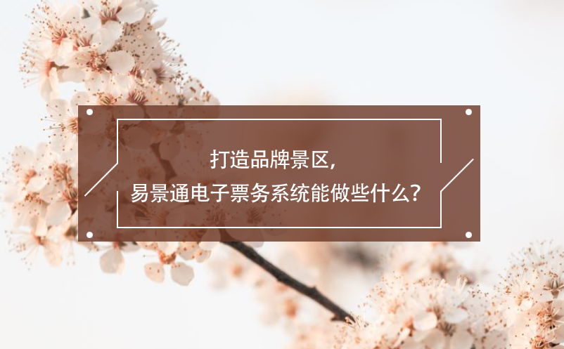 打造品牌景區(qū)，易景通電子票務(wù)系統(tǒng)能做些什么？ 
