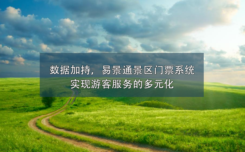 數(shù)據(jù)加持，易景通景區(qū)門(mén)票系統(tǒng)實(shí)現(xiàn)游客服務(wù)的多元化