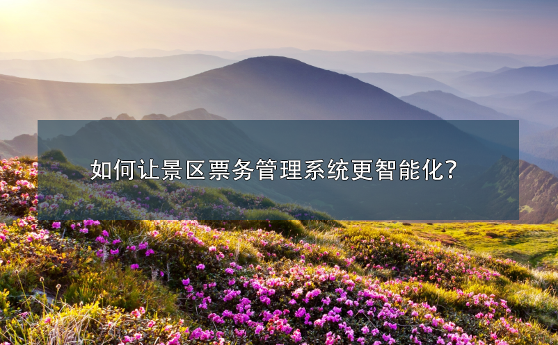 如何讓景區(qū)票務(wù)管理系統(tǒng)更智能化？