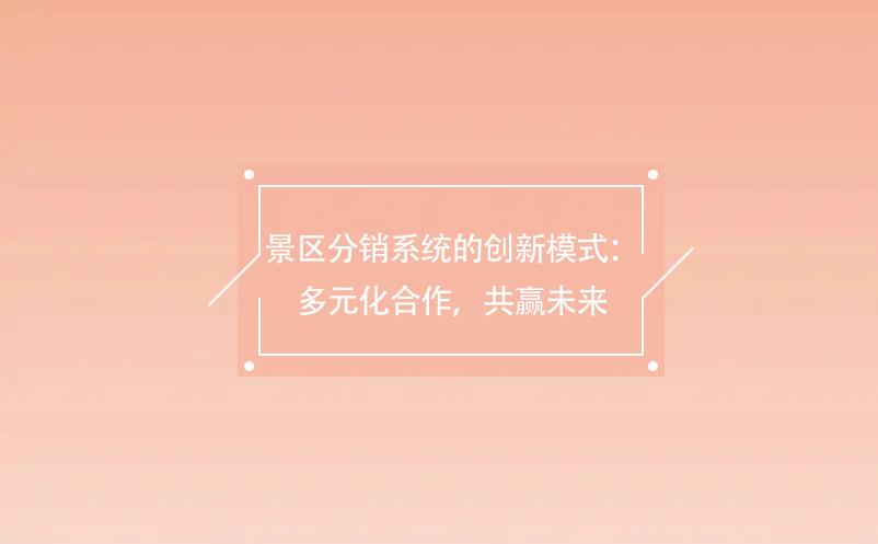 景區(qū)分銷系統(tǒng)的創(chuàng)新模式：多元化合作，共贏未來