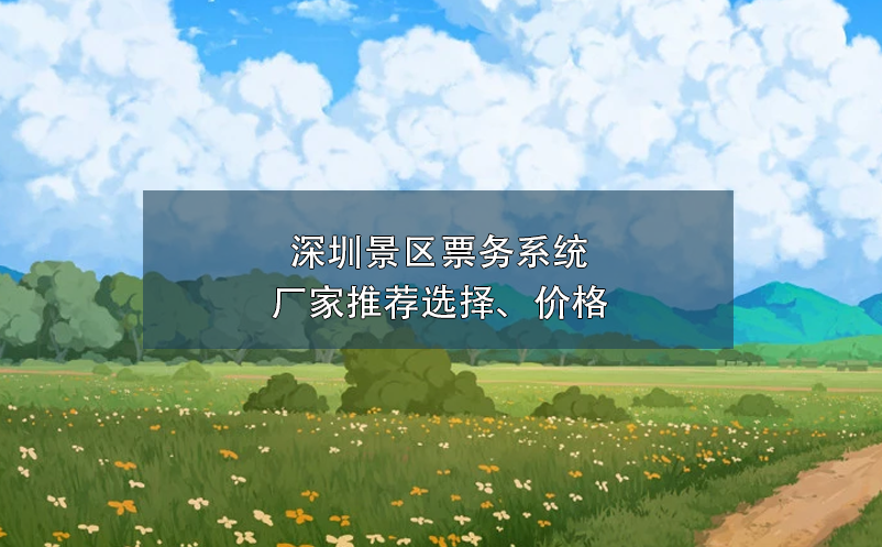 深圳景區(qū)票務(wù)系統(tǒng)廠家推薦選擇、價格