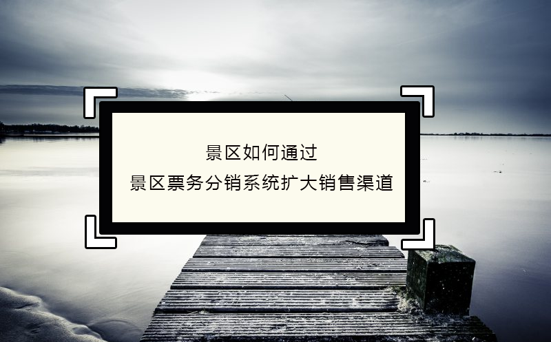 景區(qū)如何通過景區(qū)票務(wù)分銷系統(tǒng)擴(kuò)大銷售渠道