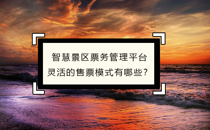 智慧景區(qū)票務(wù)管理平臺靈活的售票模式有哪些？