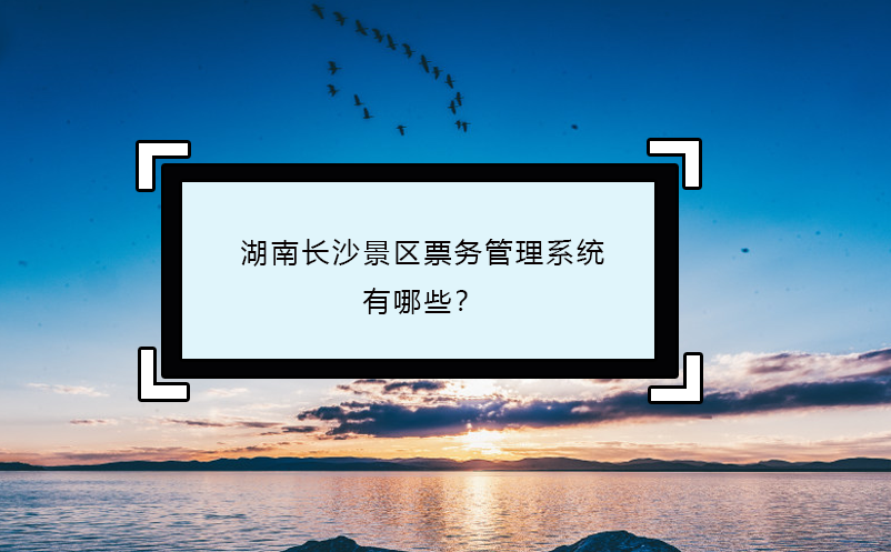 湖南長(zhǎng)沙景區(qū)票務(wù)管理系統(tǒng)有哪些？