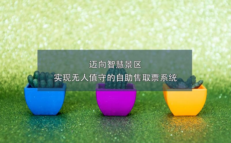 邁向智慧景區(qū)：實(shí)現(xiàn)無(wú)人值守的自助售取票系統(tǒng)