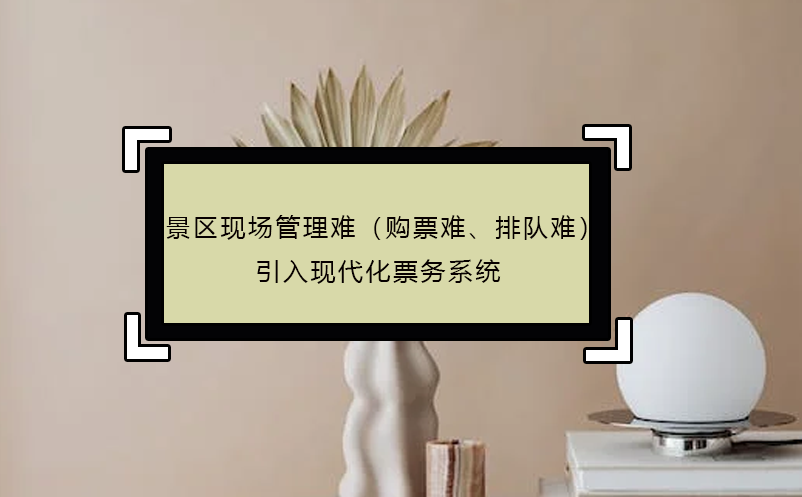 景區(qū)現(xiàn)場管理難（購票難、排隊難），引入現(xiàn)代化票務系統(tǒng)