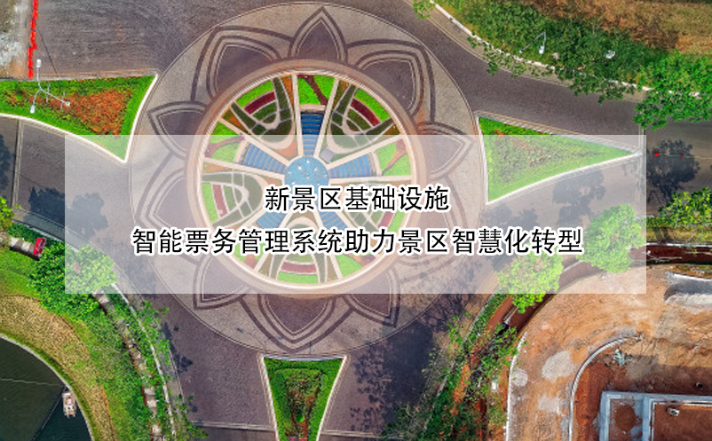 新景區(qū)基礎(chǔ)設(shè)施，智能票務(wù)管理系統(tǒng)助力景區(qū)智慧化轉(zhuǎn)型