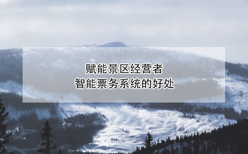 賦能景區(qū)經(jīng)營(yíng)者：智能票務(wù)系統(tǒng)的好處