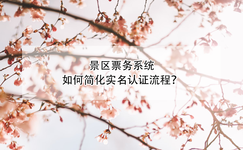 景區(qū)票務(wù)系統(tǒng)如何簡化實(shí)名認(rèn)證流程？