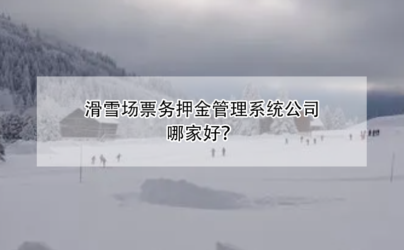 滑雪場票務(wù)押金管理系統(tǒng)公司哪家好？