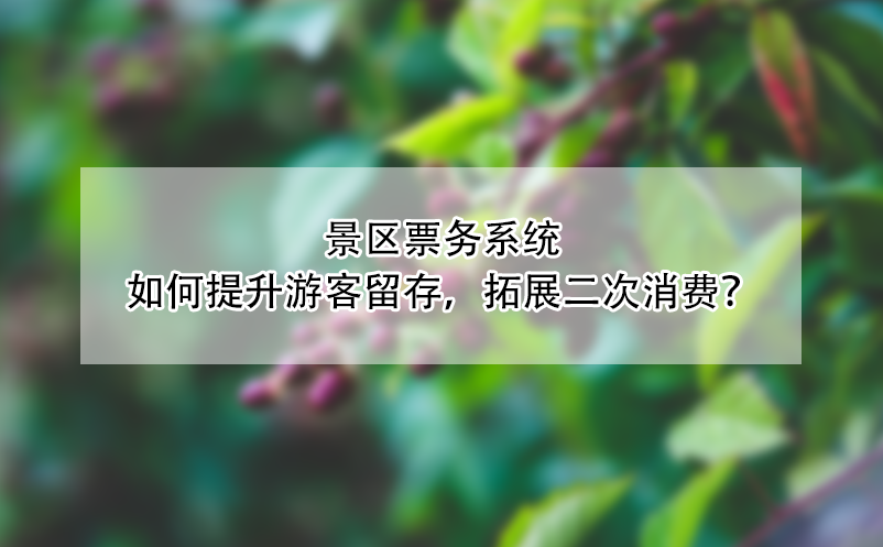 景區(qū)票務(wù)系統(tǒng)如何提升游客留存，拓展二次消費(fèi)？