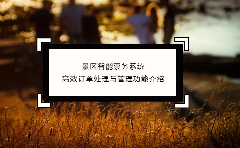 景區(qū)智能票務(wù)系統(tǒng)高效訂單處理與管理功能介紹