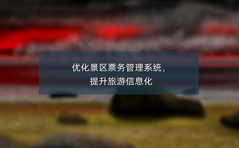 優(yōu)化景區(qū)票務(wù)管理系統(tǒng)，提升旅游信息化