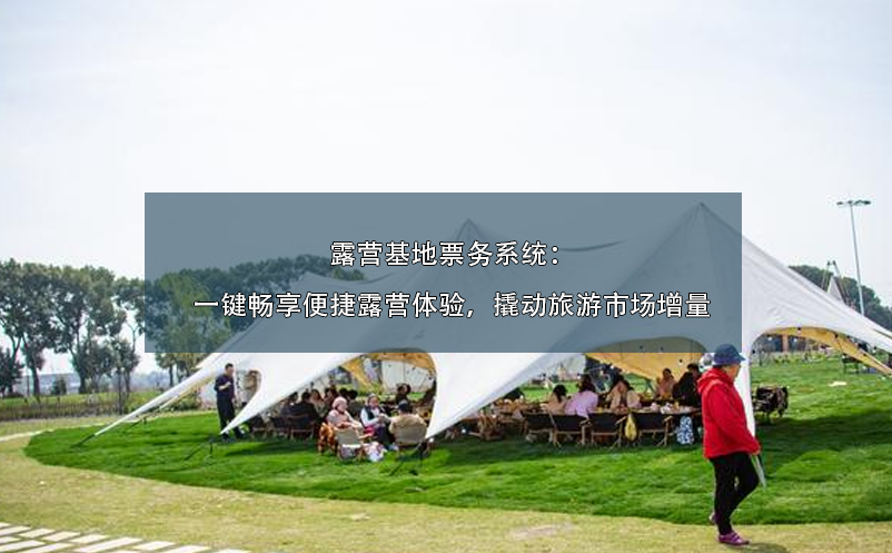 露營(yíng)基地票務(wù)系統(tǒng)：一鍵暢享便捷露營(yíng)體驗(yàn)，撬動(dòng)旅游市場(chǎng)增量