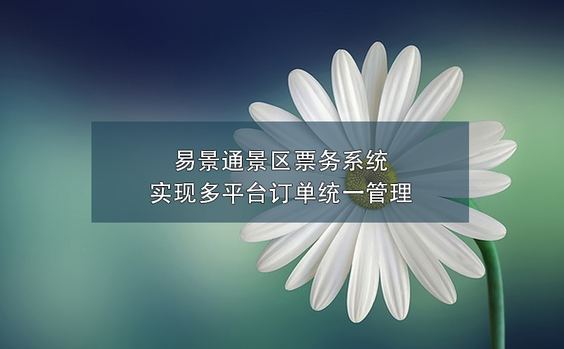 易景通景區(qū)票務(wù)系統(tǒng)實現(xiàn)多平臺訂單統(tǒng)一管理