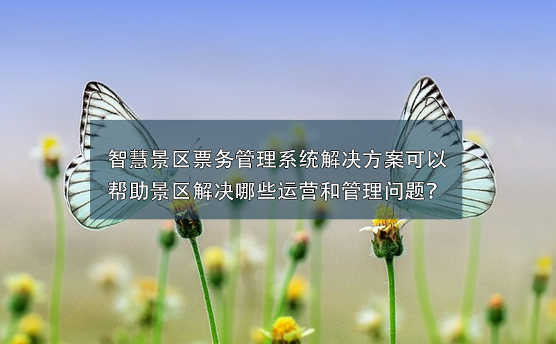 智慧景區(qū)票務(wù)管理系統(tǒng)解決方案可以幫助景區(qū)解決哪些運(yùn)營和管理問題？