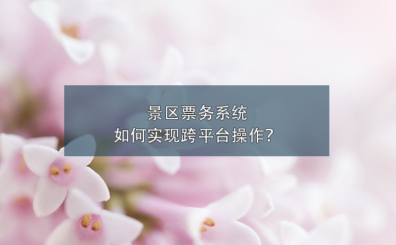 景區(qū)票務系統(tǒng)如何實現(xiàn)跨平臺操作？