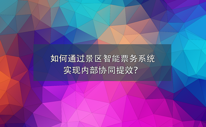 如何通過景區(qū)智能票務系統(tǒng)實現(xiàn)內部協(xié)同提效？