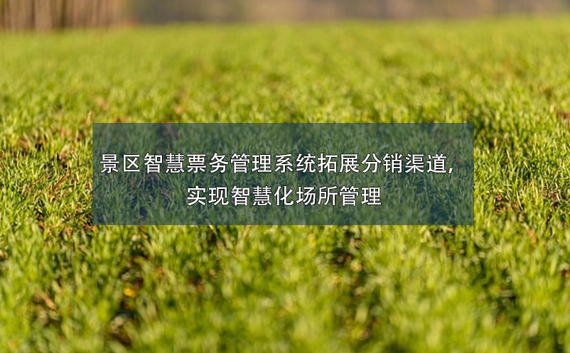 景區(qū)智慧票務管理系統(tǒng)拓展分銷渠道，實現(xiàn)智慧化場所管理