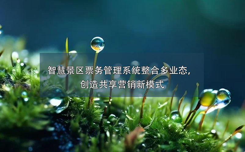 智慧景區(qū)票務管理系統(tǒng)整合多業(yè)態(tài)，創(chuàng)造共享營銷新模式