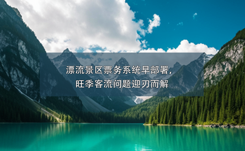 漂流景區(qū)票務(wù)系統(tǒng)早部署，旺季客流問題迎刃而解
