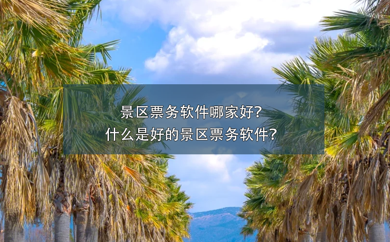 景區(qū)票務(wù)軟件哪家好？什么是好的景區(qū)票務(wù)軟件？