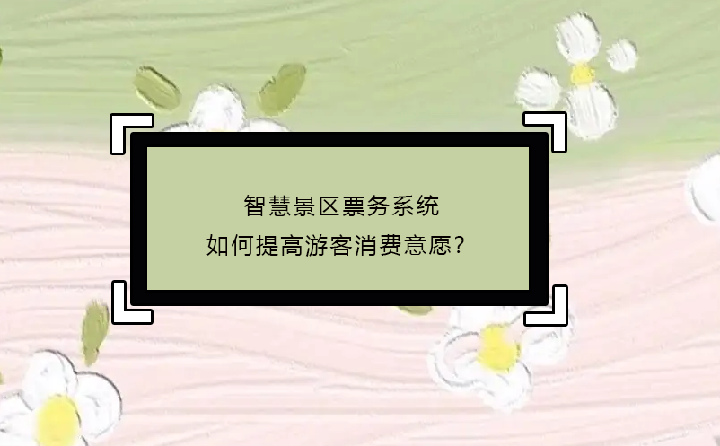 智慧景區(qū)票務(wù)系統(tǒng)如何提高游客消費意愿？