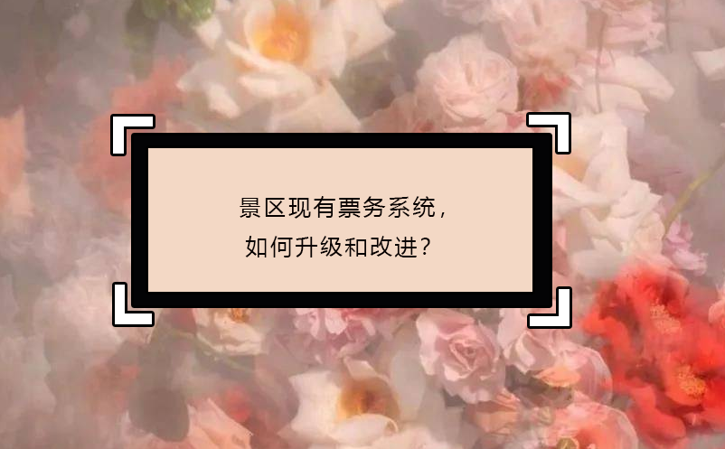 景區(qū)現(xiàn)有票務(wù)系統(tǒng)，如何升級(jí)和改進(jìn)？