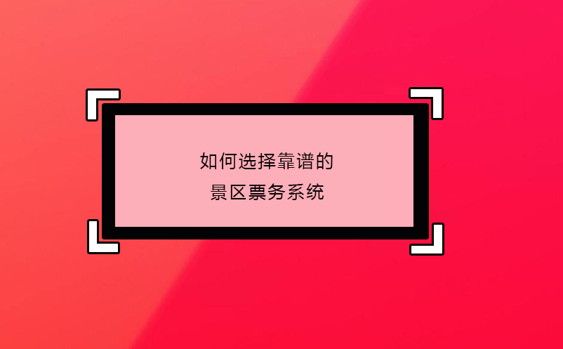 如何選擇靠譜的景區(qū)票務系統(tǒng)