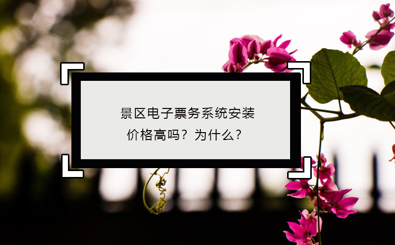 景區(qū)電子票務(wù)系統(tǒng)安裝價(jià)格高嗎？為什么？