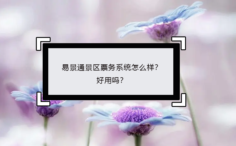 易景通景區(qū)票務(wù)系統(tǒng)怎么樣？好用嗎？