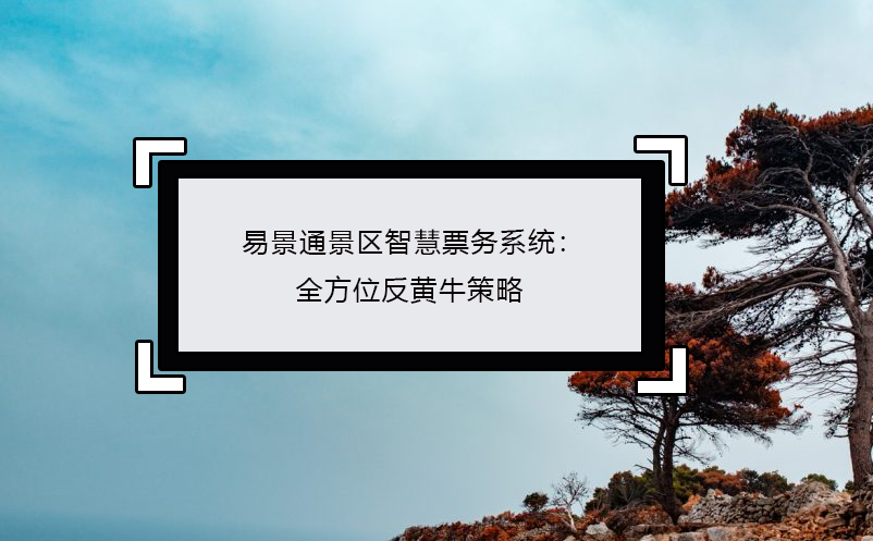 易景通景區(qū)智慧票務(wù)系統(tǒng)：全方位反黃牛策略