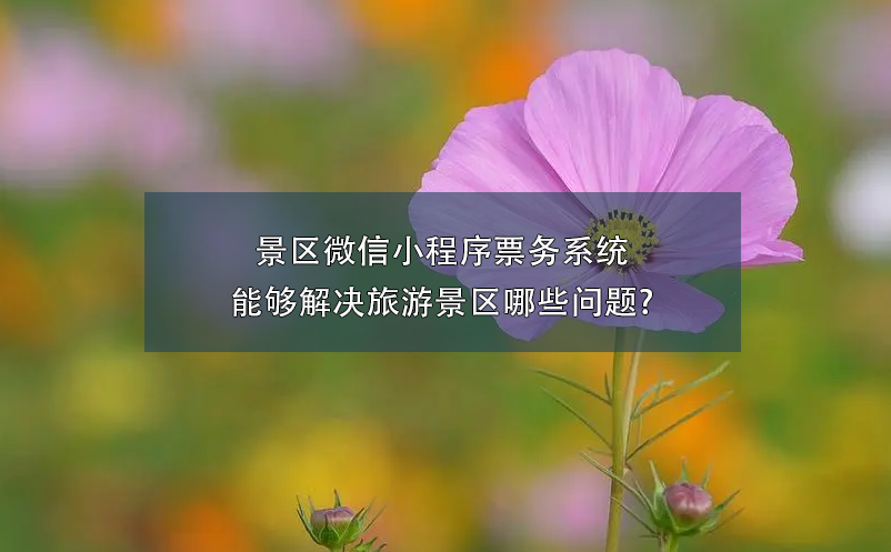 景區(qū)微信小程序票務(wù)系統(tǒng)能夠解決旅游景區(qū)哪些問題?