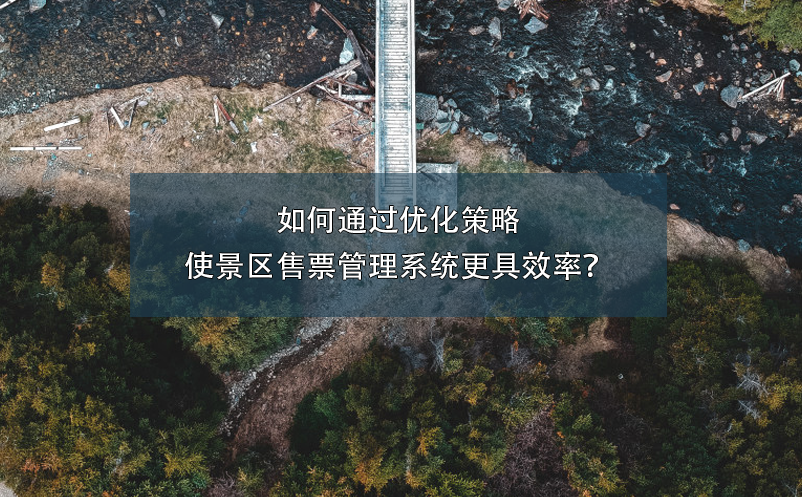 如何通過優(yōu)化策略使景區(qū)售票管理系統(tǒng)更具效率？