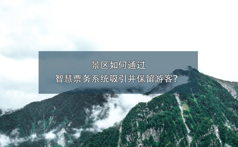 景區(qū)如何通過智慧票務(wù)系統(tǒng)吸引并保留游客？