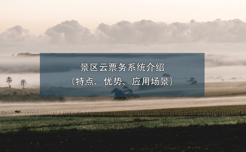 景區(qū)云票務(wù)系統(tǒng)介紹（特點(diǎn)、優(yōu)勢(shì)、應(yīng)用場(chǎng)景）