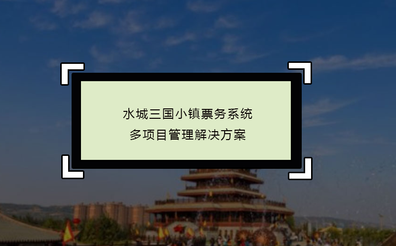 水城三國小鎮(zhèn)票務(wù)系統(tǒng)多項(xiàng)目管理解決方案