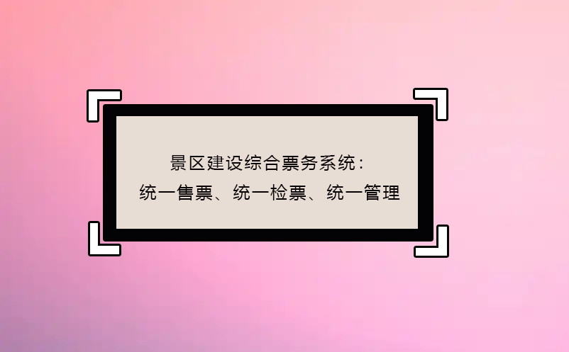 景區(qū)建設(shè)綜合票務(wù)系統(tǒng)：統(tǒng)一售票、統(tǒng)一檢票、統(tǒng)一管理
