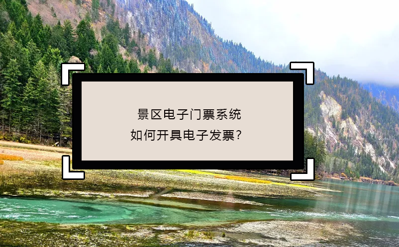 景區(qū)電子門票系統(tǒng)如何開具電子發(fā)票？